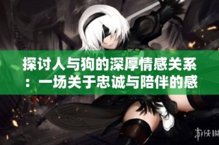 探讨人与狗的深厚情感关系：一场关于忠诚与陪伴的感人大片分析