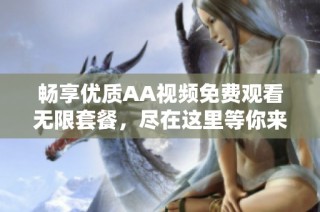 畅享优质AA视频免费观看无限套餐，尽在这里等你来看