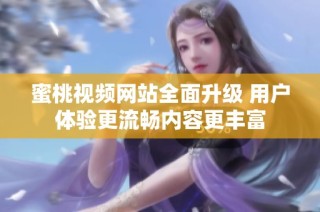 蜜桃视频网站全面升级 用户体验更流畅内容更丰富