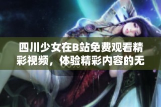 四川少女在B站免费观看精彩视频，体验精彩内容的无限乐趣