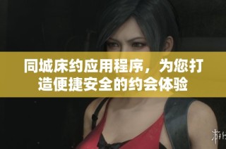 同城床约应用程序，为您打造便捷安全的约会体验