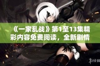 《一家乱战》第1至13集精彩内容免费阅读，全新剧情引人入胜等你来探索！