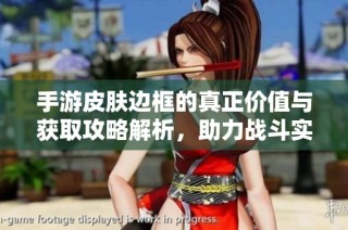 手游皮肤边框的真正价值与获取攻略解析，助力战斗实力提升
