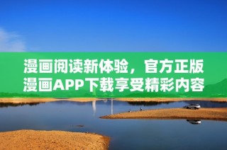 漫画阅读新体验，官方正版漫画APP下载享受精彩内容