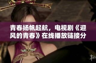 青春扬帆起航，电视剧《迎风的青春》在线播放链接分享