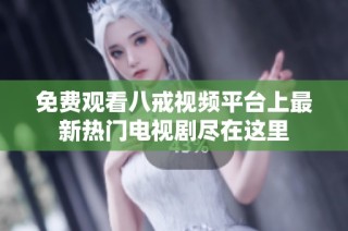 免费观看八戒视频平台上最新热门电视剧尽在这里