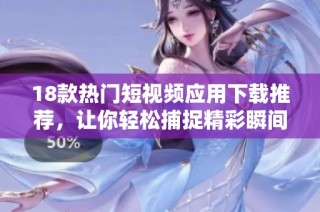 18款热门短视频应用下载推荐，让你轻松捕捉精彩瞬间体验乐趣