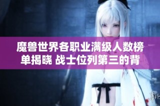 魔兽世界各职业满级人数榜单揭晓 战士位列第三的背后秘密