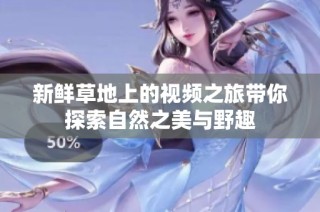 新鲜草地上的视频之旅带你探索自然之美与野趣