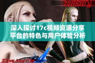 深入探讨17c视频资源分享平台的特色与用户体验分析