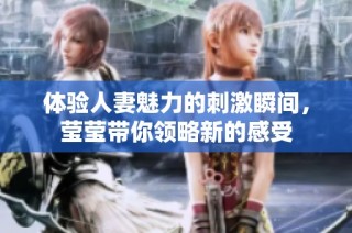 体验人妻魅力的刺激瞬间，莹莹带你领略新的感受