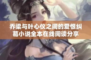 乔梁与叶心仪之间的爱恨纠葛小说全本在线阅读分享