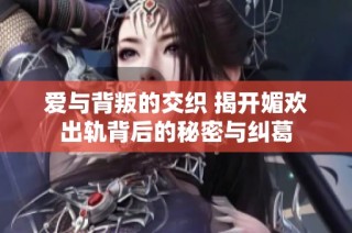 爱与背叛的交织 揭开媚欢出轨背后的秘密与纠葛