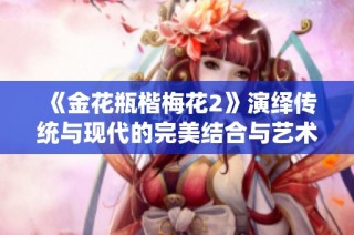 《金花瓶楷梅花2》演绎传统与现代的完美结合与艺术魅力