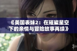 《美国表妹2：在璀璨星空下的亲情与冒险故事再续》