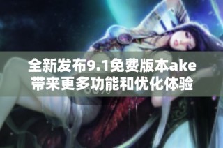 全新发布9.1免费版本ake带来更多功能和优化体验