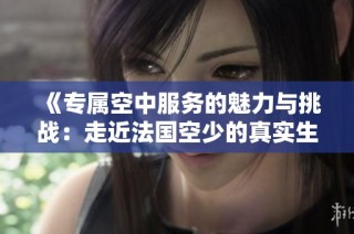 《专属空中服务的魅力与挑战：走近法国空少的真实生活与故事》