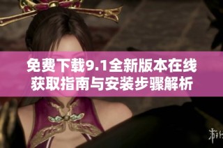 免费下载9.1全新版本在线获取指南与安装步骤解析