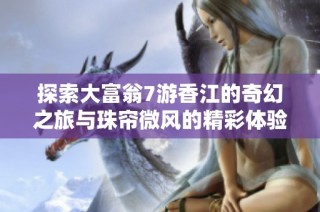 探索大富翁7游香江的奇幻之旅与珠帘微风的精彩体验