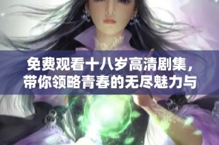 免费观看十八岁高清剧集，带你领略青春的无尽魅力与成长故事