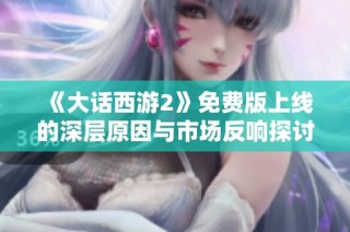 《大话西游2》免费版上线的深层原因与市场反响探讨