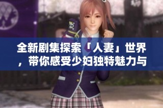 全新剧集探索「人妻」世界，带你感受少妇独特魅力与人生挑战