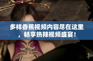多样香蕉视频内容尽在这里，畅享热辣视频盛宴！