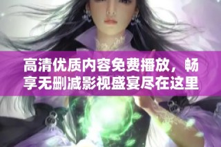 高清优质内容免费播放，畅享无删减影视盛宴尽在这里