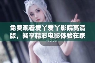 免费观看爱丫爱丫影院高清版，畅享精彩电影体验在家轻松享受