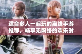 适合多人一起玩的离线手游推荐，畅享无网络的欢乐时光
