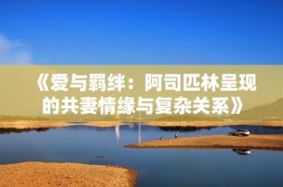 《爱与羁绊：阿司匹林呈现的共妻情缘与复杂关系》