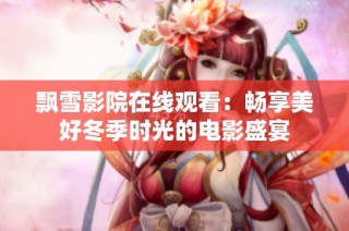 飘雪影院在线观看：畅享美好冬季时光的电影盛宴