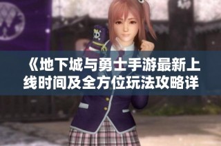 《地下城与勇士手游最新上线时间及全方位玩法攻略详解》