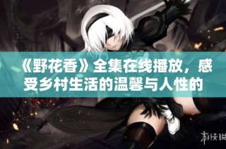 《野花香》全集在线播放，感受乡村生活的温馨与人性的真实魅力