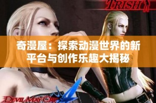 奇漫屋：探索动漫世界的新平台与创作乐趣大揭秘