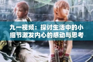 九一视频：探讨生活中的小细节激发内心的感动与思考
