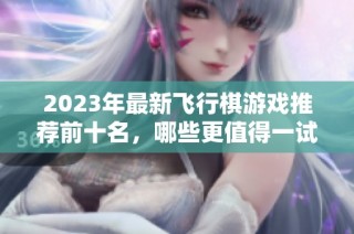 2023年最新飞行棋游戏推荐前十名，哪些更值得一试呢