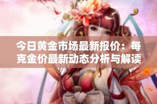 今日黄金市场最新报价：每克金价最新动态分析与解读