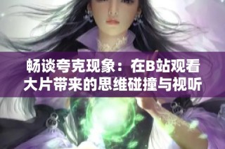 畅谈夸克现象：在B站观看大片带来的思维碰撞与视听盛宴