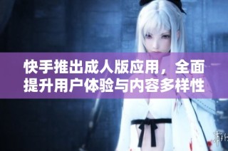 快手推出成人版应用，全面提升用户体验与内容多样性
