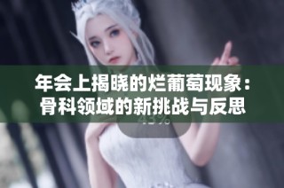 年会上揭晓的烂葡萄现象：骨科领域的新挑战与反思