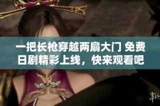 一把长枪穿越两扇大门 免费日剧精彩上线，快来观看吧！