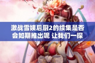 激战雪姨后厨2的续集是否会如期推出呢 让我们一探究竟