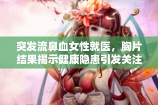 突发流鼻血女性就医，胸片结果揭示健康隐患引发关注