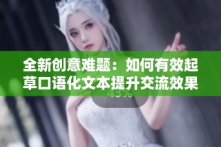 全新创意难题：如何有效起草口语化文本提升交流效果