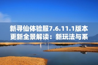 新寻仙体验服7.6.11.1版本更新全景解读：新玩法与系统优化一网打尽