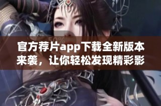 官方荐片app下载全新版本来袭，让你轻松发现精彩影片推荐