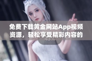免费下载黄金网站App视频资源，轻松享受精彩内容的全新体验