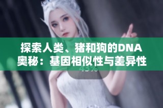 探索人类、猪和狗的DNA奥秘：基因相似性与差异性的深入分析