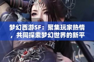 梦幻西游SF：聚集玩家热情，共同探索梦幻世界的新平台！